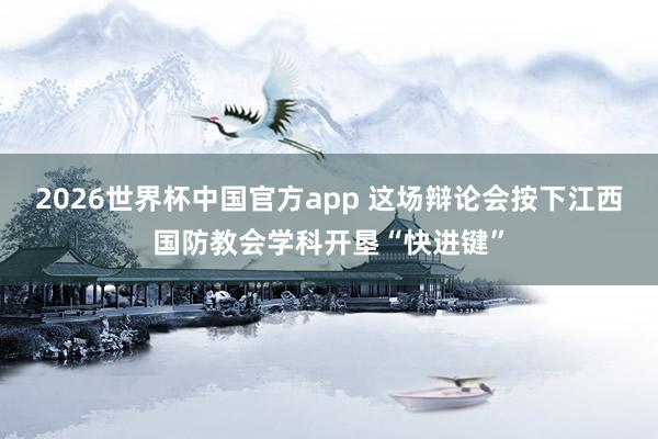 2026世界杯中国官方app 这场辩论会按下江西国防教会学科开垦“快进键”