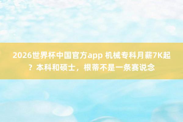 2026世界杯中国官方app 机械专科月薪7K起？本科和硕士，根蒂不是一条赛说念