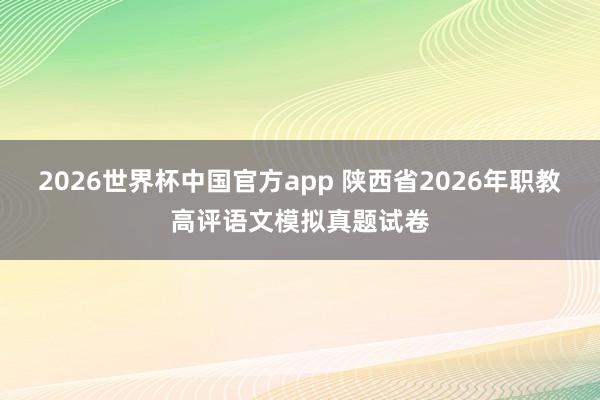 2026世界杯中国官方app 陕西省2026年职教高评语文模拟真题试卷