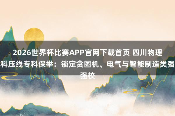 2026世界杯比赛APP官网下载首页 四川物理本科压线专科保举：锁定贪图机、电气与智能制造类强校