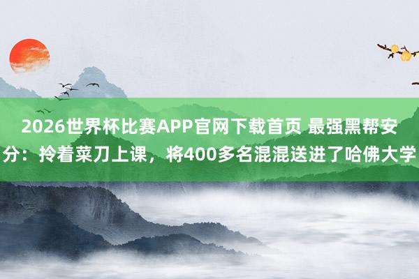 2026世界杯比赛APP官网下载首页 最强黑帮安分：拎着菜刀上课，将400多名混混送进了哈佛大学