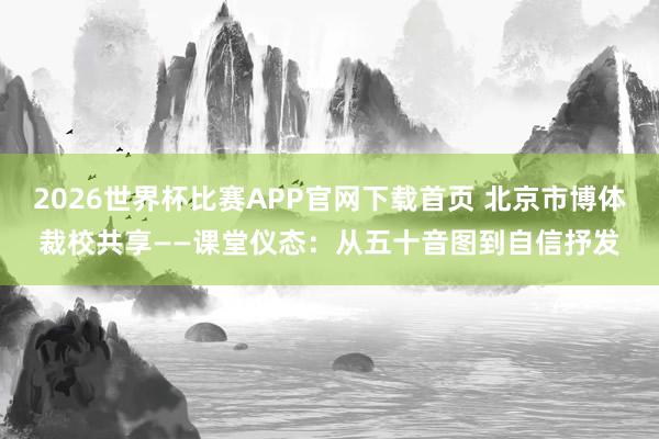 2026世界杯比赛APP官网下载首页 北京市博体裁校共享——课堂仪态：从五十音图到自信抒发