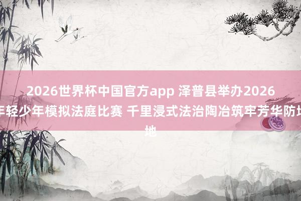 2026世界杯中国官方app 泽普县举办2026年轻少年模拟法庭比赛 千里浸式法治陶冶筑牢芳华防地