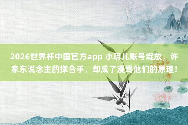 2026世界杯中国官方app 小玥儿账号绽放，许家东说念主的撑合手，却成了漫骂他们的原理！