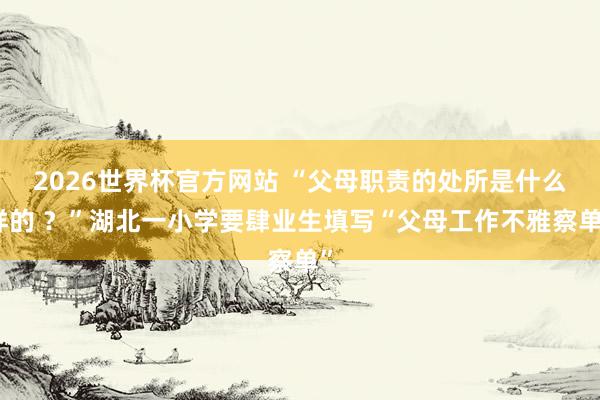 2026世界杯官方网站 “父母职责的处所是什么样的 ？”湖北一小学要肆业生填写“父母工作不雅察单”