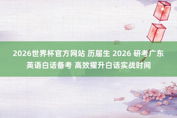2026世界杯官方网站 历届生 2026 研考广东英语白话备考 高效擢升白话实战时间