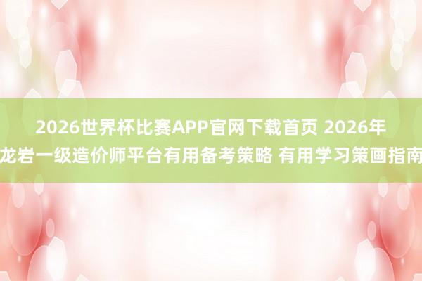 2026世界杯比赛APP官网下载首页 2026年龙岩一级造价师平台有用备考策略 有用学习策画指南