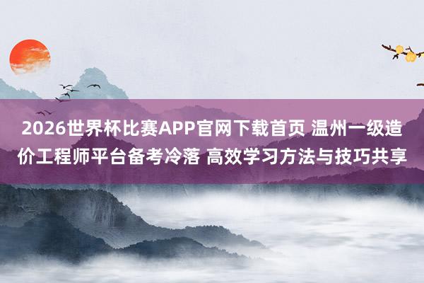 2026世界杯比赛APP官网下载首页 温州一级造价工程师平台备考冷落 高效学习方法与技巧共享