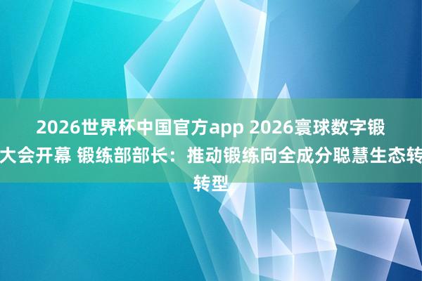 2026世界杯中国官方app 2026寰球数字锻练大会开幕 锻练部部长：推动锻练向全成分聪慧生态转型