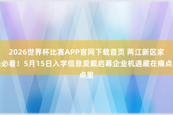 2026世界杯比赛APP官网下载首页 两江新区家长必看！5月15日入学信息爱戴启幕企业机遇藏在痛点里