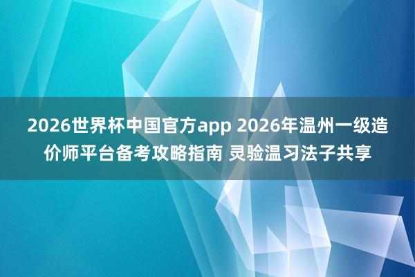 2026世界杯中国官方app 2026年温州一级造价师平台备考攻略指南 灵验温习法子共享