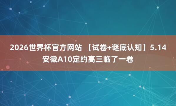 2026世界杯官方网站 【试卷+谜底认知】5.14安徽A10定约高三临了一卷