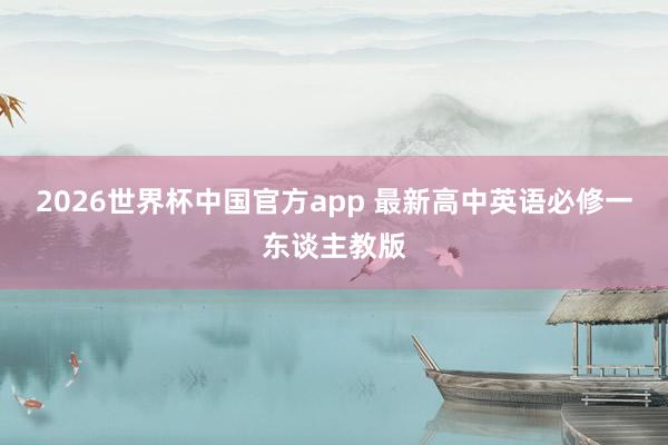 2026世界杯中国官方app 最新高中英语必修一东谈主教版