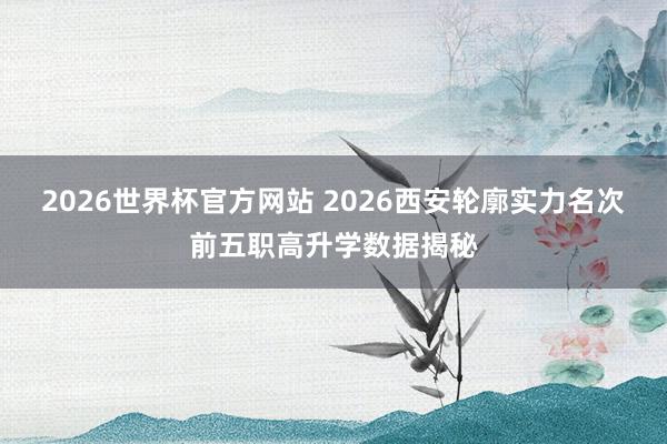 2026世界杯官方网站 2026西安轮廓实力名次前五职高升学数据揭秘