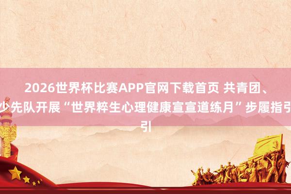 2026世界杯比赛APP官网下载首页 共青团、少先队开展“世界粹生心理健康宣宣道练月”步履指引