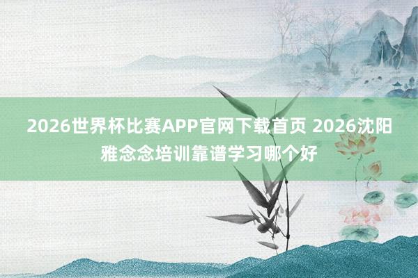 2026世界杯比赛APP官网下载首页 2026沈阳雅念念培训靠谱学习哪个好