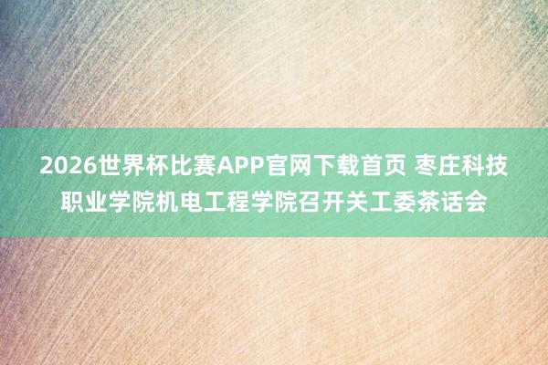 2026世界杯比赛APP官网下载首页 枣庄科技职业学院机电工程学院召开关工委茶话会
