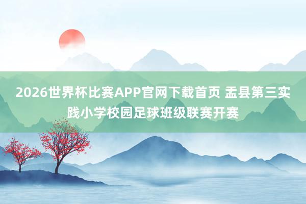 2026世界杯比赛APP官网下载首页 盂县第三实践小学校园足球班级联赛开赛