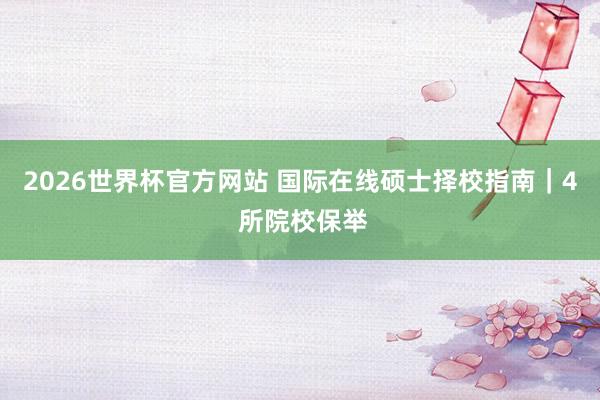 2026世界杯官方网站 国际在线硕士择校指南|4 所院校保举