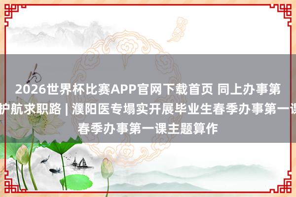 2026世界杯比赛APP官网下载首页 同上办事第一课 聚力护航求职路 | 濮阳医专塌实开展毕业生春季办事第一课主题算作