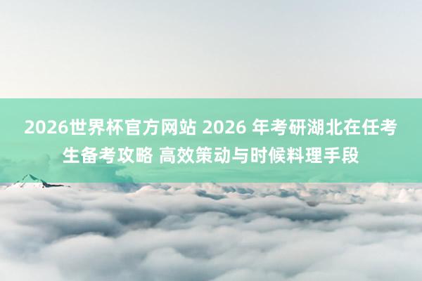 2026世界杯官方网站 2026 年考研湖北在任考生备考攻略 高效策动与时候料理手段