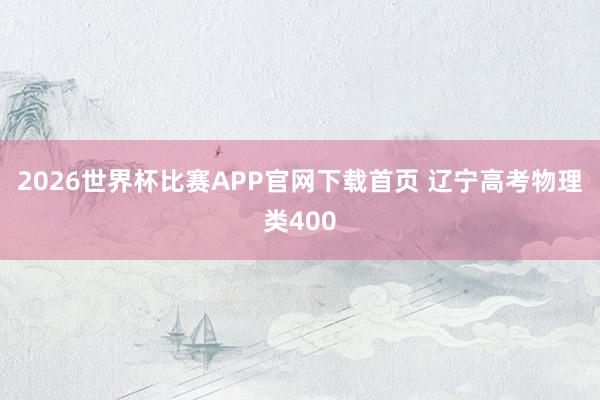 2026世界杯比赛APP官网下载首页 辽宁高考物理类400