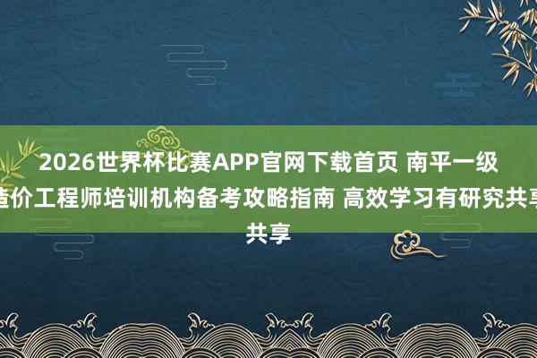 2026世界杯比赛APP官网下载首页 南平一级造价工程师培训机构备考攻略指南 高效学习有研究共享