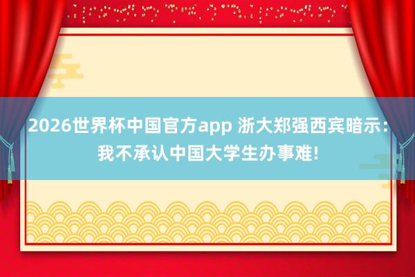 2026世界杯中国官方app 浙大郑强西宾暗示：我不承认中国大学生办事难!