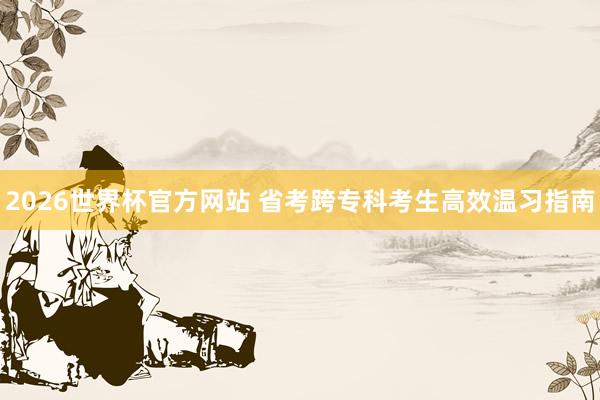 2026世界杯官方网站 省考跨专科考生高效温习指南