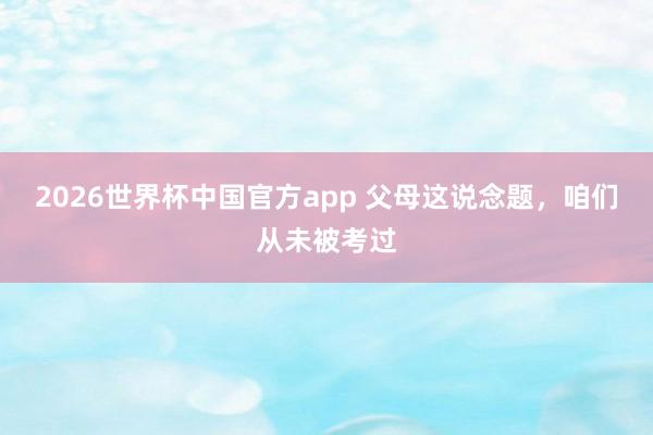 2026世界杯中国官方app 父母这说念题，咱们从未被考过