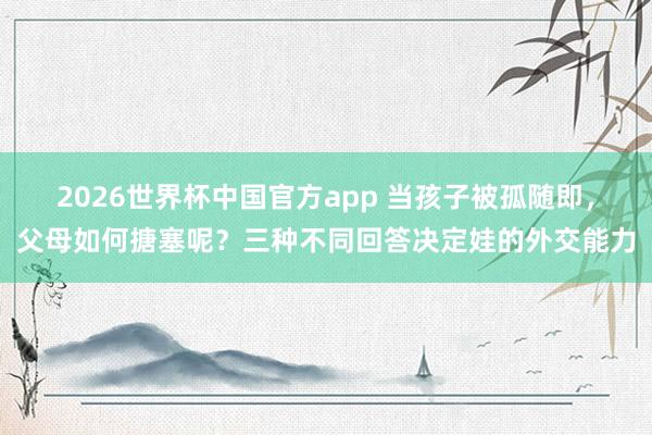 2026世界杯中国官方app 当孩子被孤随即，父母如何搪塞呢？三种不同回答决定娃的外交能力