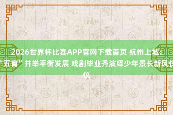 2026世界杯比赛APP官网下载首页 杭州上城：“五育”并举平衡发展 戏剧毕业秀演绎少年景长新风仪