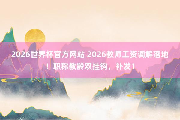 2026世界杯官方网站 2026教师工资调解落地！职称教龄双挂钩，补发1