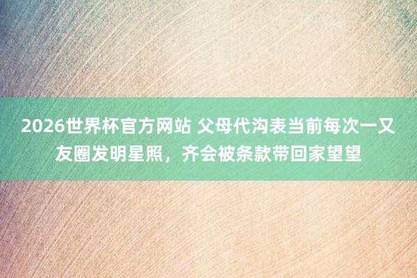 2026世界杯官方网站 父母代沟表当前每次一又友圈发明星照,齐会被条款带回家望望
