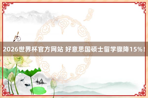 2026世界杯官方网站 好意思国硕士留学骤降15%！