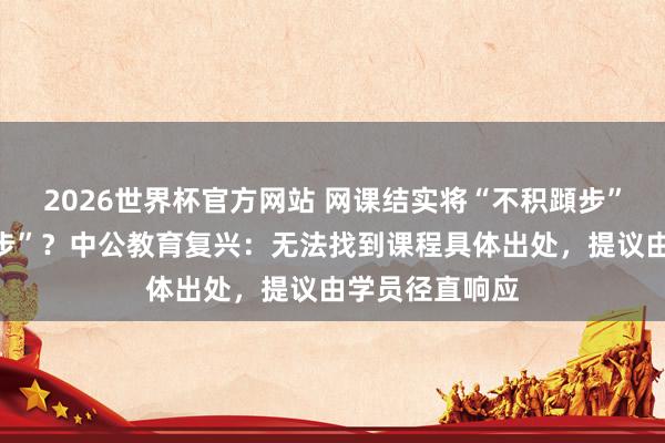 2026世界杯官方网站 网课结实将“不积蹞步”读成“不积蛙步”？中公教育复兴：无法找到课程具体出处，提议由学员径直响应