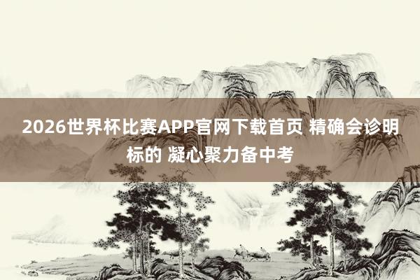 2026世界杯比赛APP官网下载首页 精确会诊明标的 凝心聚力备中考