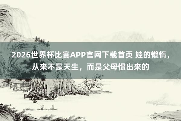 2026世界杯比赛APP官网下载首页 娃的懒惰，从来不是天生，而是父母惯出来的