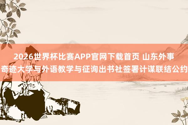 2026世界杯比赛APP官网下载首页 山东外事奇迹大学与外语教学与征询出书社签署计谋联结公约