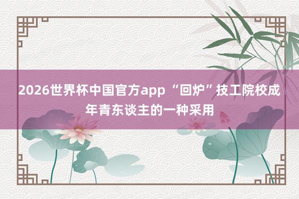 2026世界杯中国官方app “回炉”技工院校成年青东谈主的一种采用