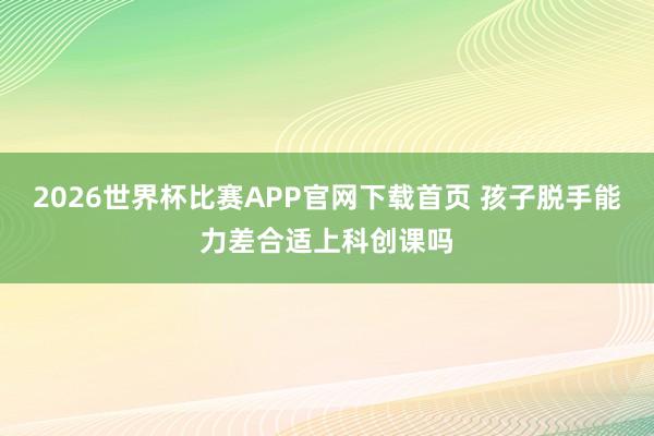 2026世界杯比赛APP官网下载首页 孩子脱手能力差合适上科创课吗