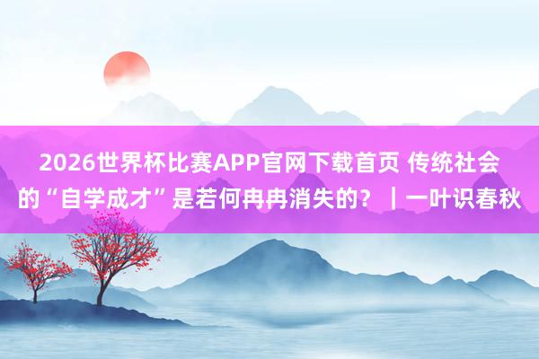 2026世界杯比赛APP官网下载首页 传统社会的“自学成才”是若何冉冉消失的?|一叶识春秋