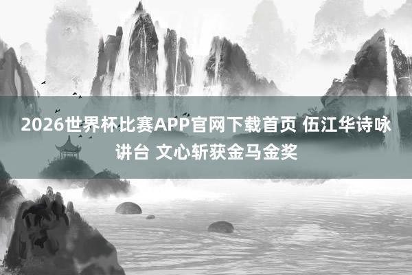 2026世界杯比赛APP官网下载首页 伍江华诗咏讲台 文心斩获金马金奖