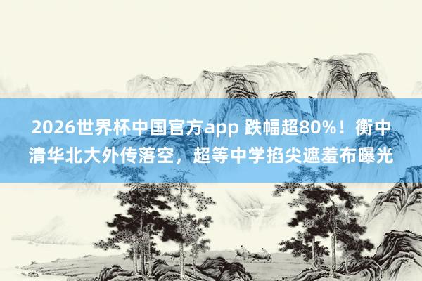 2026世界杯中国官方app 跌幅超80%！衡中清华北大外传落空，超等中学掐尖遮羞布曝光