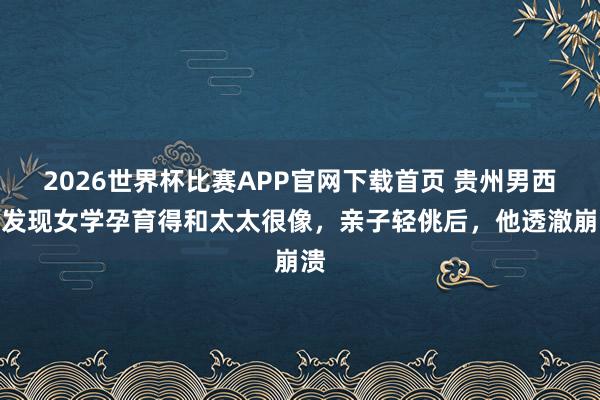2026世界杯比赛APP官网下载首页 贵州男西宾发现女学孕育得和太太很像，亲子轻佻后，他透澈崩溃