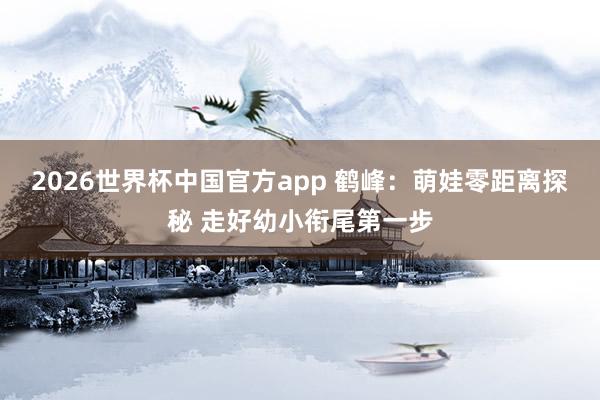 2026世界杯中国官方app 鹤峰：萌娃零距离探秘 走好幼小衔尾第一步