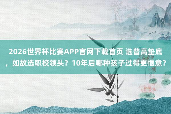 2026世界杯比赛APP官网下载首页 选普高垫底，如故选职校领头？10年后哪种孩子过得更惬意？