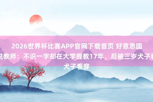 2026世界杯比赛APP官网下载首页 好意思国传说教师:不识一字却在大学握教17年,后被三岁犬子看穿