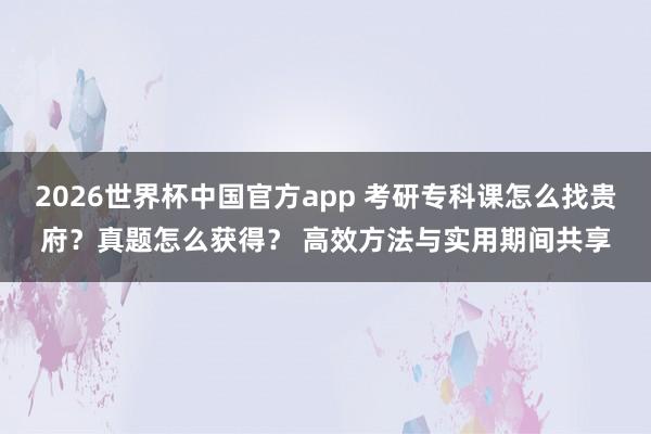 2026世界杯中国官方app 考研专科课怎么找贵府？真题怎么获得？ 高效方法与实用期间共享