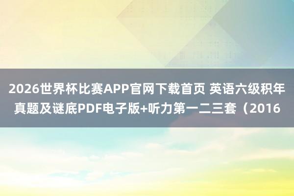 2026世界杯比赛APP官网下载首页 英语六级积年真题及谜底PDF电子版+听力第一二三套（2016